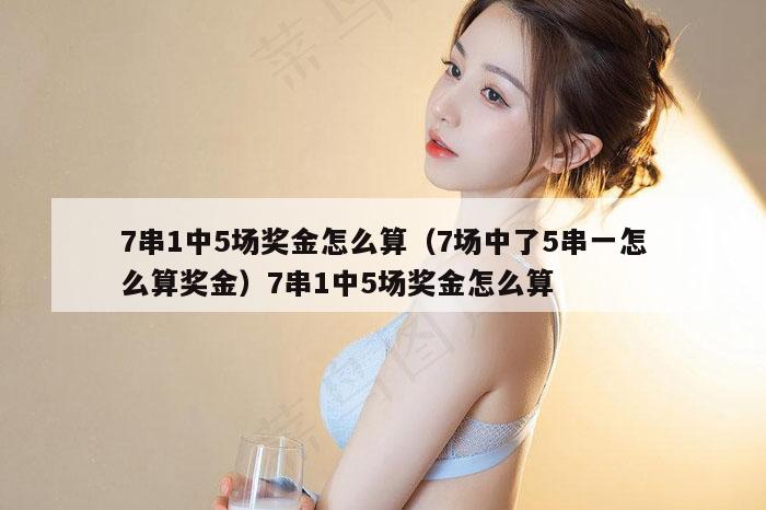 7串1中5场奖金怎么算(7场中了5串一怎么算奖金)7串1中5场奖金怎么算